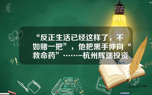 “反正生活已经这样了，不如赌一把”，他把黑手伸向“救命药”……-杭州辉瑞投资有限担保公司