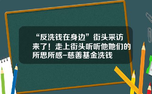“反洗钱在身边”街头采访来了！走上街头听听他她们的所思所感-慈善基金洗钱