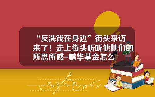 “反洗钱在身边”街头采访来了！走上街头听听他她们的所思所感-鹏华基金怎么