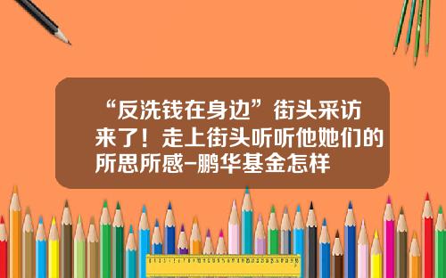 “反洗钱在身边”街头采访来了！走上街头听听他她们的所思所感-鹏华基金怎样