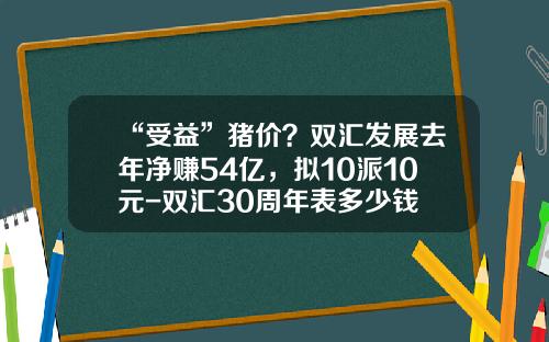 “受益”猪价？双汇发展去年净赚54亿，拟10派10元-双汇30周年表多少钱