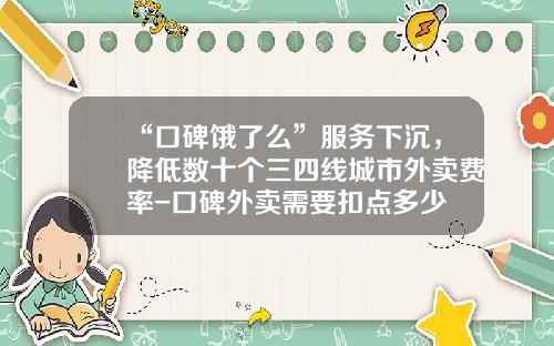 “口碑饿了么”服务下沉，降低数十个三四线城市外卖费率-口碑外卖需要扣点多少