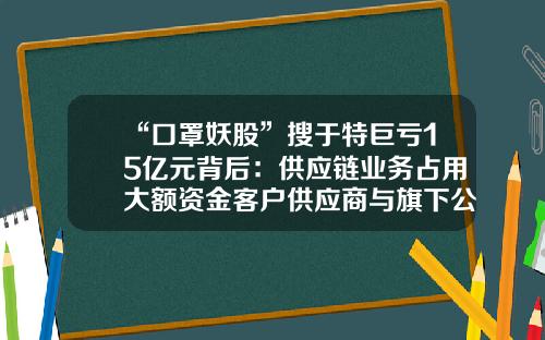 “口罩妖股”搜于特巨亏15亿元背后：供应链业务占用大额资金客户供应商与旗下公司或存关联-长基控股有限公司