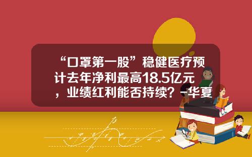 “口罩第一股”稳健医疗预计去年净利最高18.5亿元，业绩红利能否持续？-华夏医疗健康混合基金a