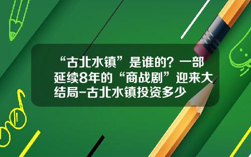 “古北水镇”是谁的？一部延续8年的“商战剧”迎来大结局-古北水镇投资多少