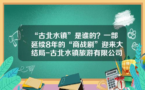 “古北水镇”是谁的？一部延续8年的“商战剧”迎来大结局-古北水镇旅游有限公司