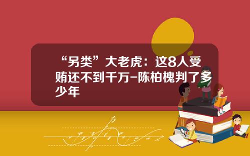 “另类”大老虎：这8人受贿还不到千万-陈柏槐判了多少年
