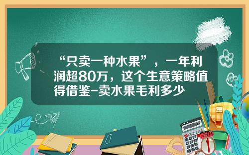 “只卖一种水果”，一年利润超80万，这个生意策略值得借鉴-卖水果毛利多少