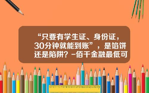 “只要有学生证、身份证，30分钟就能到账”，是馅饼还是陷阱？-佰千金融最低可以贷多少钱