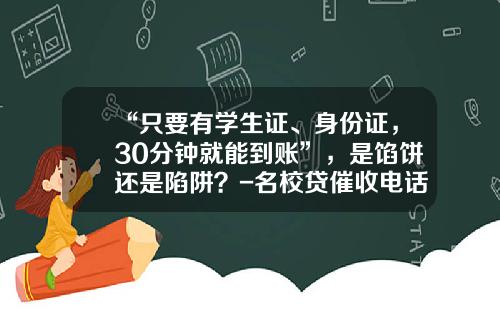 “只要有学生证、身份证，30分钟就能到账”，是馅饼还是陷阱？-名校贷催收电话是多少