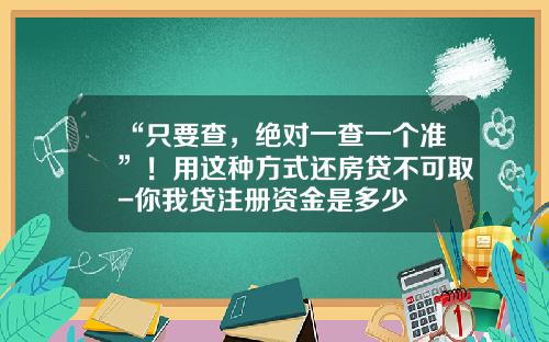 “只要查，绝对一查一个准”！用这种方式还房贷不可取-你我贷注册资金是多少