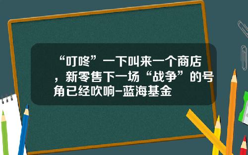 “叮咚”一下叫来一个商店，新零售下一场“战争”的号角已经吹响-蓝海基金