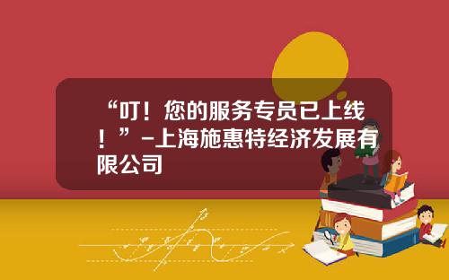 “叮！您的服务专员已上线！”-上海施惠特经济发展有限公司