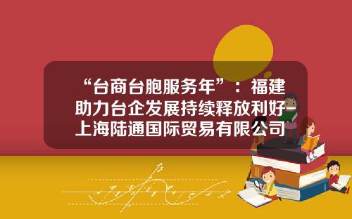 “台商台胞服务年”：福建助力台企发展持续释放利好-上海陆通国际贸易有限公司
