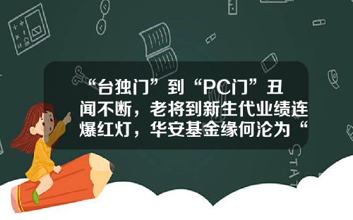 “台独门”到“PC门”丑闻不断，老将到新生代业绩连爆红灯，华安基金缘何沦为“老十家”末流？-pc基金