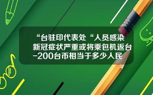 “台驻印代表处“人员感染新冠症状严重或将乘包机返台-200台币相当于多少人民币