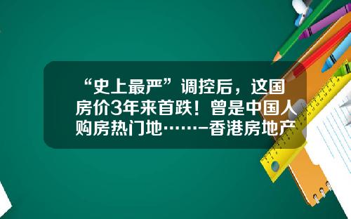 “史上最严”调控后，这国房价3年来首跌！曾是中国人购房热门地……-香港房地产暴跌多少
