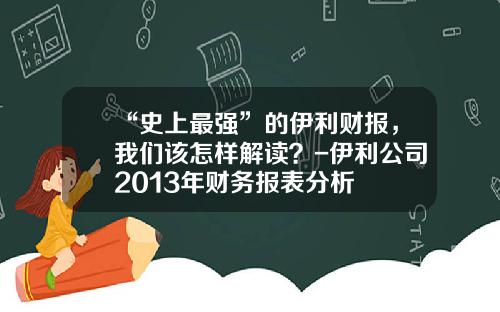“史上最强”的伊利财报，我们该怎样解读？-伊利公司2013年财务报表分析