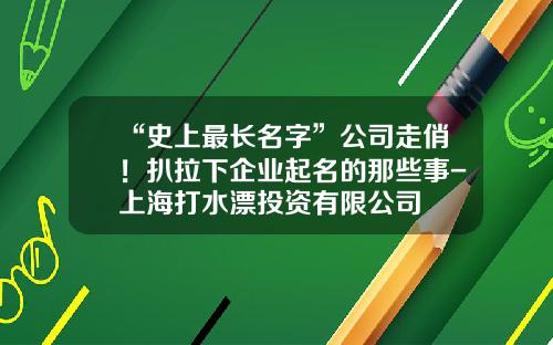 “史上最长名字”公司走俏！扒拉下企业起名的那些事-上海打水漂投资有限公司