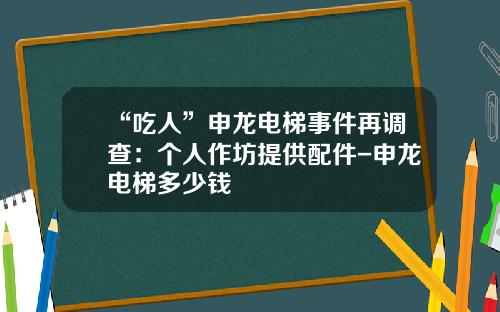 “吃人”申龙电梯事件再调查：个人作坊提供配件-申龙电梯多少钱