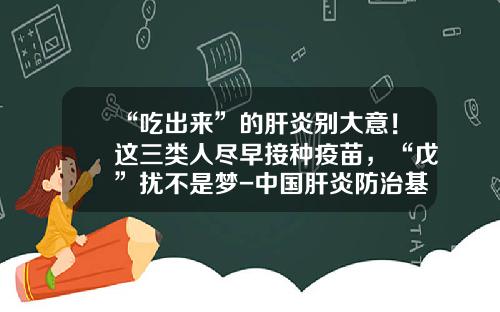 “吃出来”的肝炎别大意！这三类人尽早接种疫苗，“戊”扰不是梦-中国肝炎防治基金会