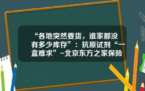 “各地突然要货，谁家都没有多少库存”：抗原试剂“一盒难求”-北京东方之家保险代理有限公司