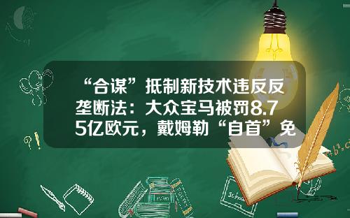 “合谋”抵制新技术违反反垄断法：大众宝马被罚8.75亿欧元，戴姆勒“自首”免罚-大众被罚了多少钱