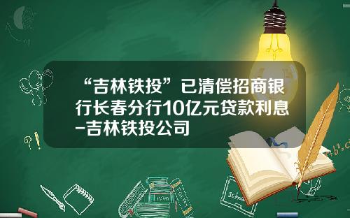 “吉林铁投”已清偿招商银行长春分行10亿元贷款利息-吉林铁投公司