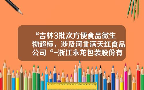 “吉林3批次方便食品微生物超标，涉及河北满天红食品公司“-浙江永龙包装股份有限公司