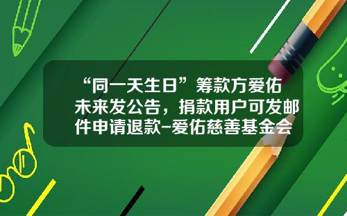 “同一天生日”筹款方爱佑未来发公告，捐款用户可发邮件申请退款-爱佑慈善基金会官网