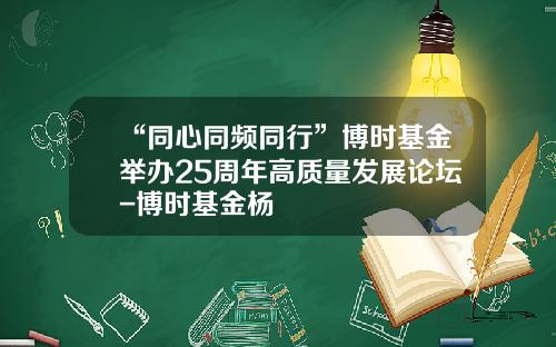 “同心同频同行”博时基金举办25周年高质量发展论坛-博时基金杨