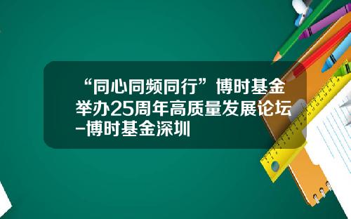 “同心同频同行”博时基金举办25周年高质量发展论坛-博时基金深圳