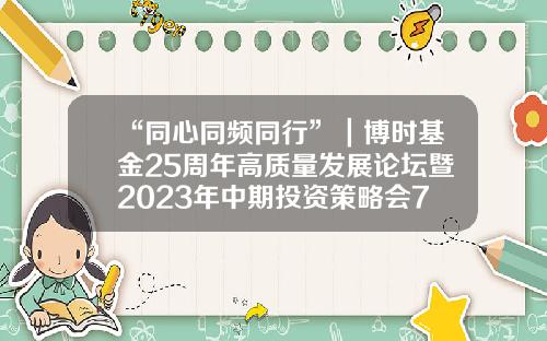 “同心同频同行”｜博时基金25周年高质量发展论坛暨2023年中期投资策略会7月6日圆满举办-博时基金投资