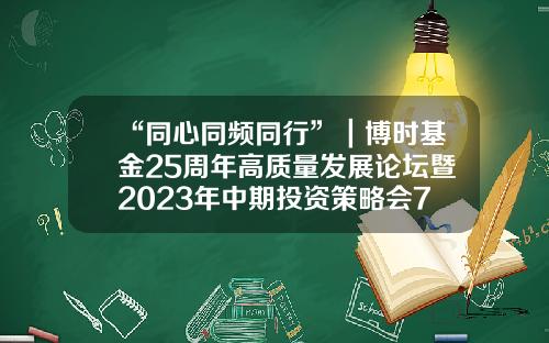 “同心同频同行”｜博时基金25周年高质量发展论坛暨2023年中期投资策略会7月6日圆满举办-博时基金校园招聘
