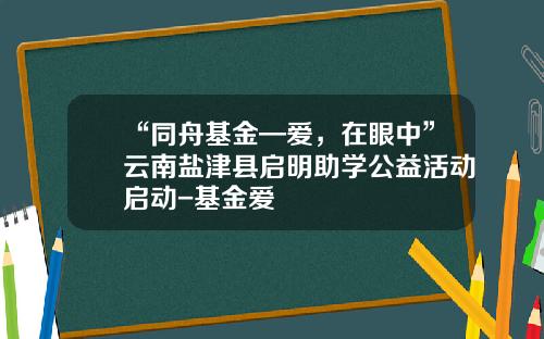 “同舟基金—爱，在眼中”云南盐津县启明助学公益活动启动-基金爱