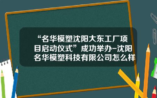 “名华模塑沈阳大东工厂项目启动仪式”成功举办-沈阳名华模塑科技有限公司怎么样
