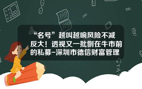 “名号”越叫越响风险不减反大！透视又一批倒在牛市前的私募-深圳市德信财富管理有限公司