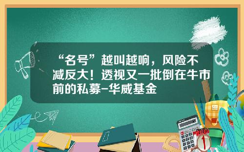 “名号”越叫越响，风险不减反大！透视又一批倒在牛市前的私募-华威基金