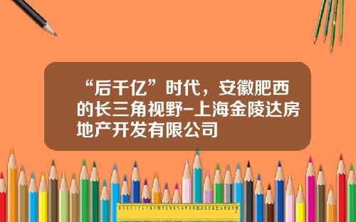 “后千亿”时代，安徽肥西的长三角视野-上海金陵达房地产开发有限公司