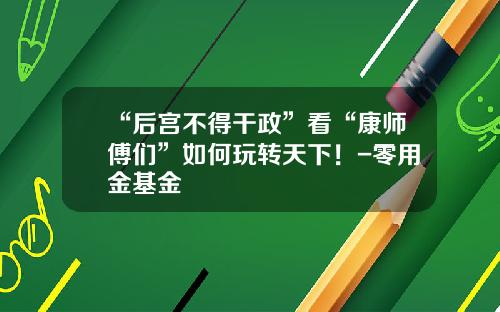 “后宫不得干政”看“康师傅们”如何玩转天下！-零用金基金