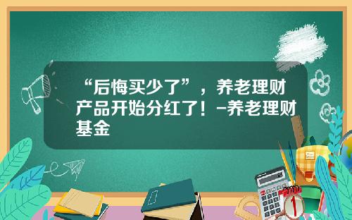“后悔买少了”，养老理财产品开始分红了！-养老理财基金