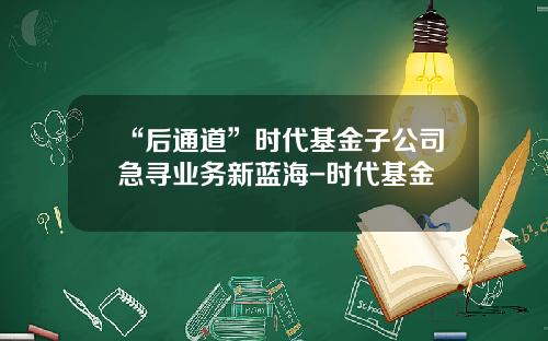 “后通道”时代基金子公司急寻业务新蓝海-时代基金