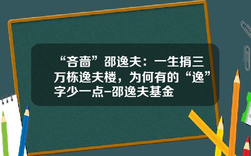 “吝啬”邵逸夫：一生捐三万栋逸夫楼，为何有的“逸”字少一点-邵逸夫基金
