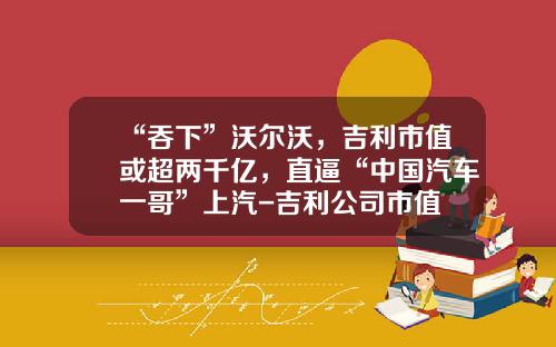 “吞下”沃尔沃，吉利市值或超两千亿，直逼“中国汽车一哥”上汽-吉利公司市值
