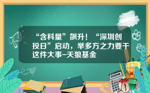 “含科量”飙升！“深圳创投日”启动，举多方之力要干这件大事-天狼基金
