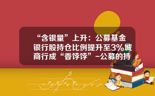“含银量”上升：公募基金银行股持仓比例提升至3%城商行成“香饽饽”-公募的持仓要多少