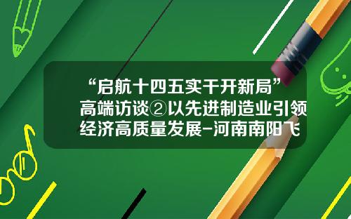“启航十四五实干开新局”高端访谈②以先进制造业引领经济高质量发展-河南南阳飞龙汽车零部件有限公司