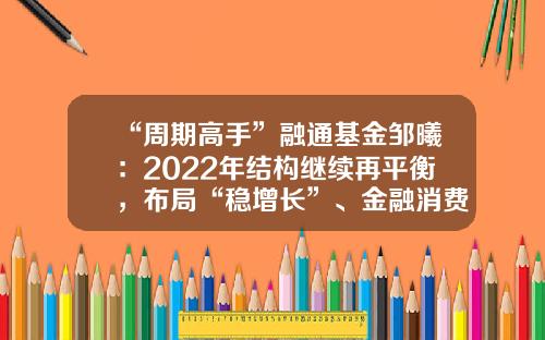 “周期高手”融通基金邹曦：2022年结构继续再平衡，布局“稳增长”、金融消费-结构基金