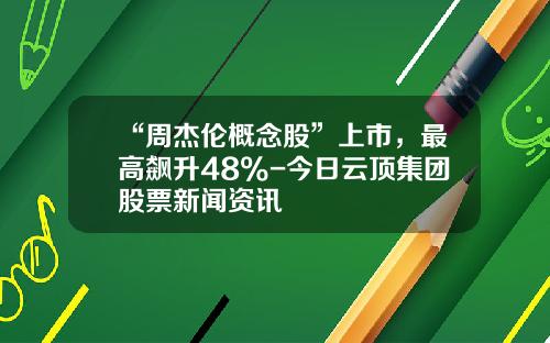 “周杰伦概念股”上市，最高飙升48%-今日云顶集团股票新闻资讯