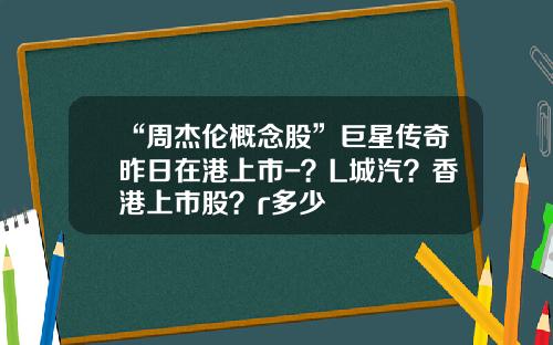 “周杰伦概念股”巨星传奇昨日在港上市-？L城汽？香港上市股？r多少